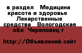  в раздел : Медицина, красота и здоровье » Лекарственные средства . Вологодская обл.,Череповец г.